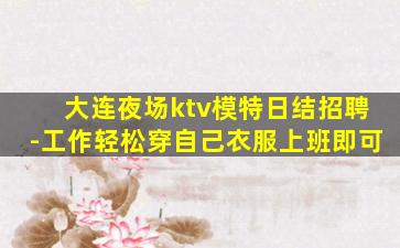大连夜场ktv模特日结招聘-工作轻松穿自己衣服上班即可